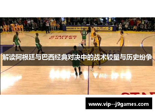 解读阿根廷与巴西经典对决中的战术较量与历史纷争