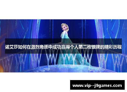 诺艾莎如何在激烈角逐中成功赢得个人第二枚银牌的精彩历程 诺艾莎如何在激烈角逐中成功赢得个人第二枚银牌的精彩历程