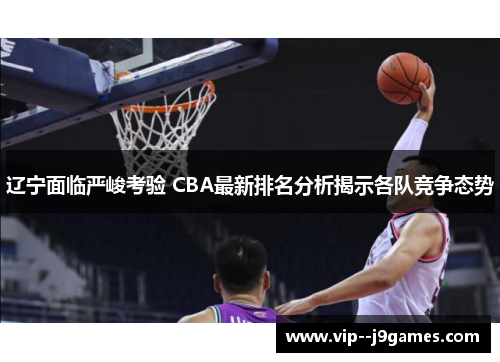 辽宁面临严峻考验 CBA最新排名分析揭示各队竞争态势