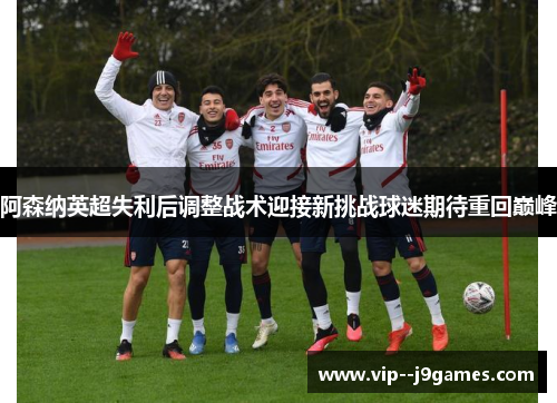 阿森纳英超失利后调整战术迎接新挑战球迷期待重回巅峰 阿森纳英超失利后调整战术迎接新挑战球迷期待重回巅峰