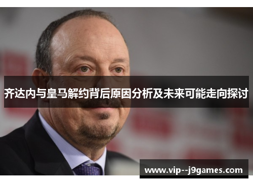 齐达内与皇马解约背后原因分析及未来可能走向探讨