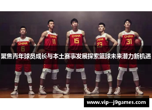 聚焦青年球员成长与本土赛事发展探索篮球未来潜力新机遇