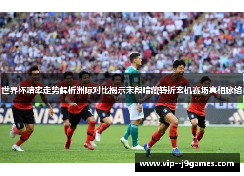 世界杯赔率走势解析洲际对比揭示末段暗藏转折玄机赛场真相脉络