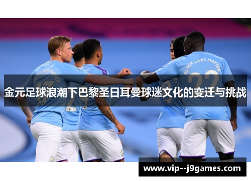 金元足球浪潮下巴黎圣日耳曼球迷文化的变迁与挑战 金元足球浪潮下巴黎圣日耳曼球迷文化的变迁与挑战