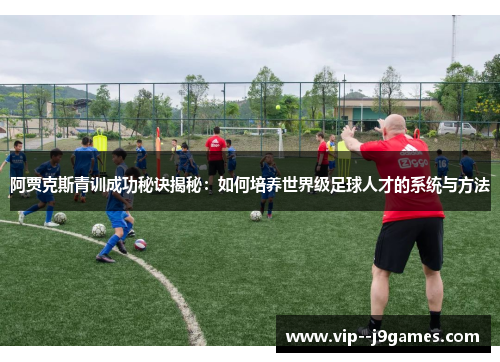阿贾克斯青训成功秘诀揭秘：如何培养世界级足球人才的系统与方法