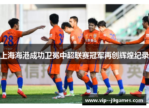 上海海港成功卫冕中超联赛冠军再创辉煌纪录 上海海港成功卫冕中超联赛冠军再创辉煌纪录