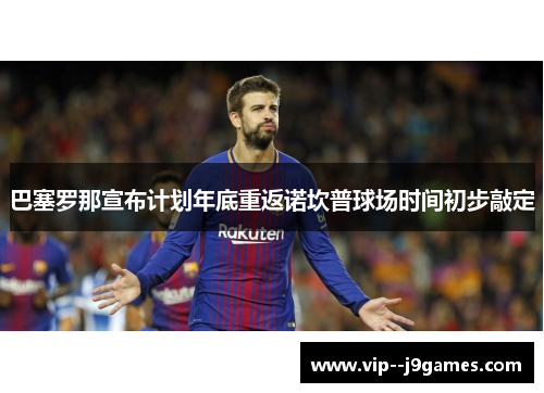 巴塞罗那宣布计划年底重返诺坎普球场时间初步敲定 巴塞罗那宣布计划年底重返诺坎普球场时间初步敲定