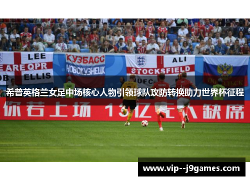 希普英格兰女足中场核心人物引领球队攻防转换助力世界杯征程