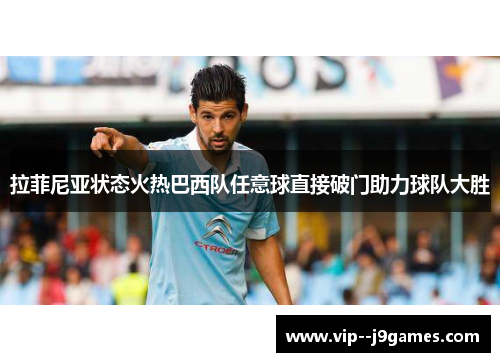拉菲尼亚状态火热巴西队任意球直接破门助力球队大胜 拉菲尼亚状态火热巴西队任意球直接破门助力球队大胜