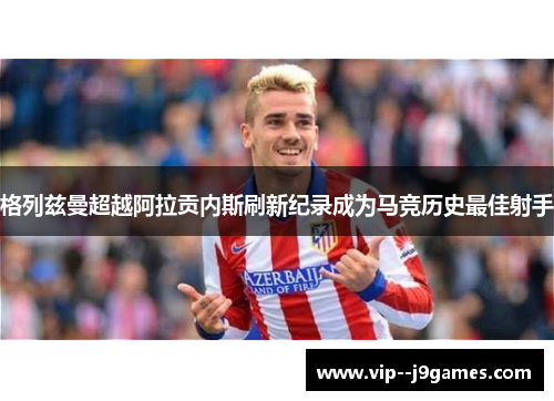 格列兹曼超越阿拉贡内斯刷新纪录成为马竞历史最佳射手