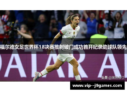 福尔德女足世界杯18决赛推射破门成功首开纪录助球队领先 福尔德女足世界杯18决赛推射破门成功首开纪录助球队领先