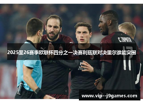 2025至26赛季欧联杯四分之一决赛利兹联对决里尔谁能突围