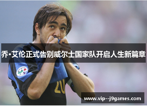 乔·艾伦正式告别威尔士国家队开启人生新篇章