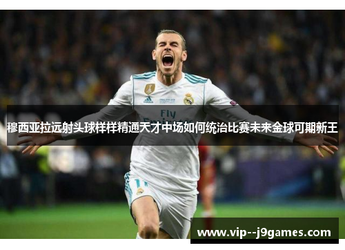 穆西亚拉远射头球样样精通天才中场如何统治比赛未来金球可期新王 穆西亚拉远射头球样样精通天才中场如何统治比赛未来金球可期新王