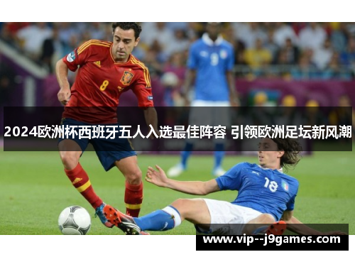 2024欧洲杯西班牙五人入选最佳阵容 引领欧洲足坛新风潮 2024欧洲杯西班牙五人入选最佳阵容 引领欧洲足坛新风潮