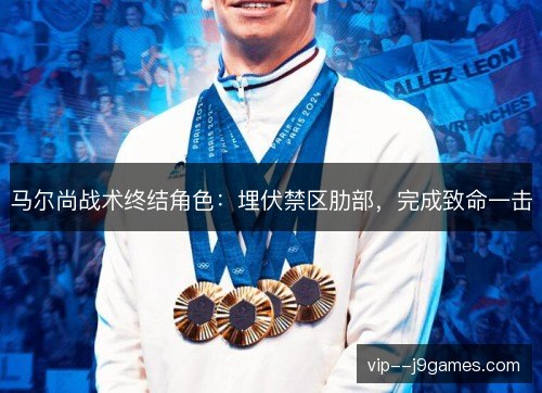 马尔尚战术终结角色:埋伏禁区肋部,完成致命一击 马尔尚战术终结角色:埋伏禁区肋部,完成致命一击