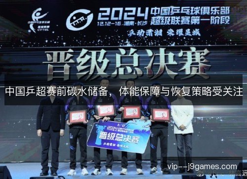 中国乒超赛前碳水储备,体能保障与恢复策略受关注 中国乒超赛前碳水储备,体能保障与恢复策略受关注