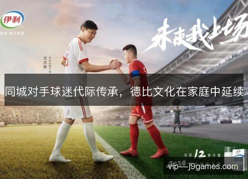 同城对手球迷代际传承,德比文化在家庭中延续 同城对手球迷代际传承,德比文化在家庭中延续