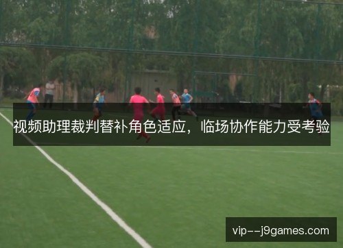 视频助理裁判替补角色适应，临场协作能力受考验
