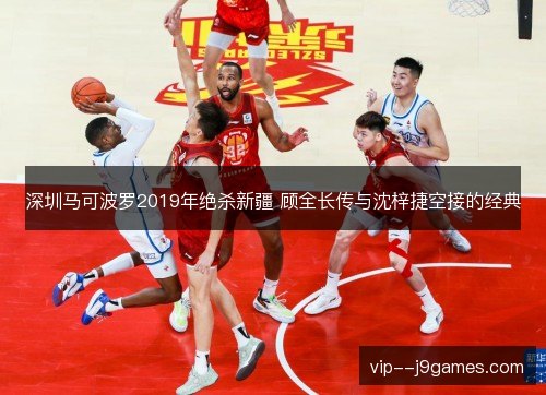 深圳马可波罗2019年绝杀新疆 顾全长传与沈梓捷空接的经典